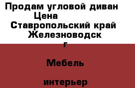 Продам угловой диван › Цена ­ 10 000 - Ставропольский край, Железноводск г. Мебель, интерьер » Диваны и кресла   . Ставропольский край,Железноводск г.